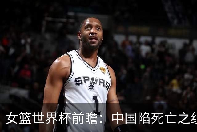 女篮世界杯前瞻：中国陷死亡之组 三塔变双塔+短板明显